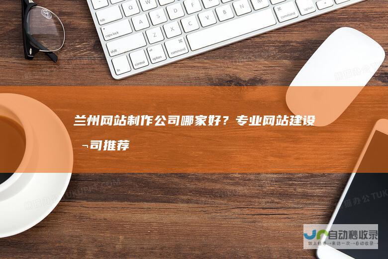 兰州网站制作公司哪家好？专业网站建设公司推荐